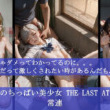 強欲のちっぱい美少女 THE LAST ATTACK 常連     来ちゃダメってわかってるのに。。。女子だって激しくされたい時があるんだもん！もうたまらんｗ