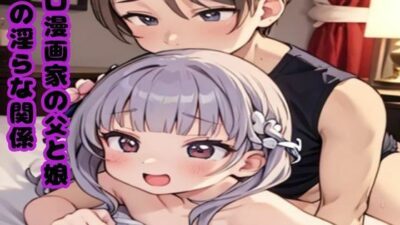 禁断の果実を味わう夜〜エロ漫画家の父と娘の淫らな関係〜今夜のオカズに！！