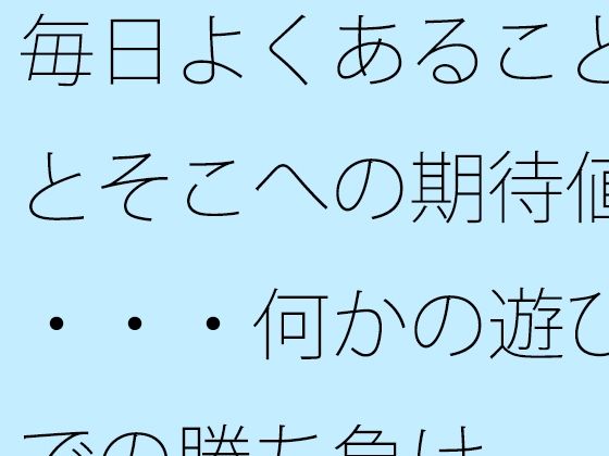 毎日よくあることとそこへの期待値・・・何かの遊びでの勝ち負け今夜のオカズに！！