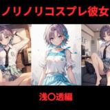 ノリノリコスプレ彼女 浅〇透編今夜のオカズに！！