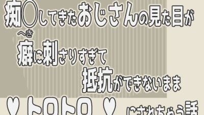 痴◯してきたおじさんの見た目が癖に刺さりすぎて抵抗ができないままトロトロにされちゃう話今夜のオカズに！！
