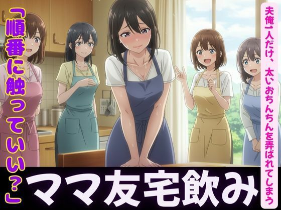 ママ友4人が自宅で飲み会！夫俺1人だけ、太いおちんちんを弄ばれてしまう今夜のオカズに！！