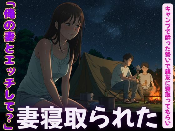 キャンプで親友に僕の妻を寝取らせてみた！妻の恥ずかしそうな背徳感をみつめて、、今夜のオカズに！！
