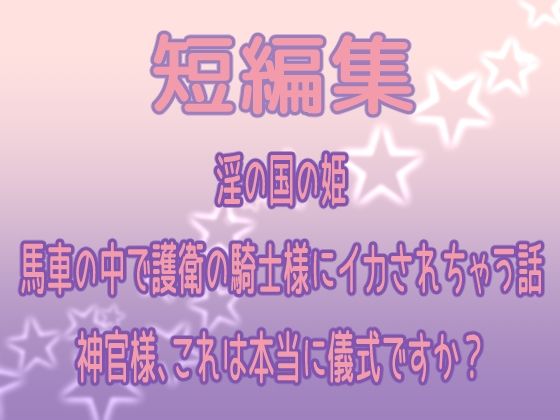 短編集 〜淫の国の姫・馬車の中で護衛の騎士様にイカされちゃう話・神官様、これは本当に儀式ですか？〜 今夜のオカズに！！
