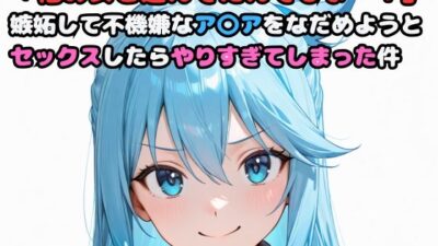 「他の女と遊んでたんでしょ…！」嫉妬して不機嫌なア〇アをなだめようとセックスしたらやりすぎてしまった件 今夜のオカズに！！