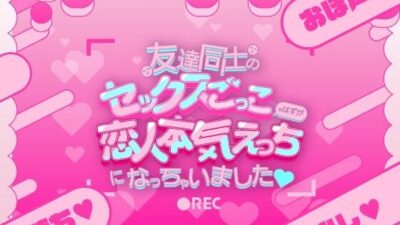友達同士のセックスごっこのはずが恋人本気えっちになっちゃいました(はーと) 今夜のオカズに!!