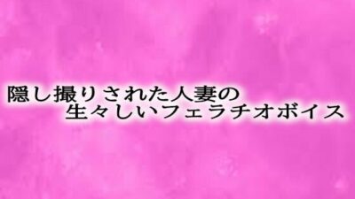 隠し撮りされた人妻の生々しいフェラチオボイス もうたまらんｗ