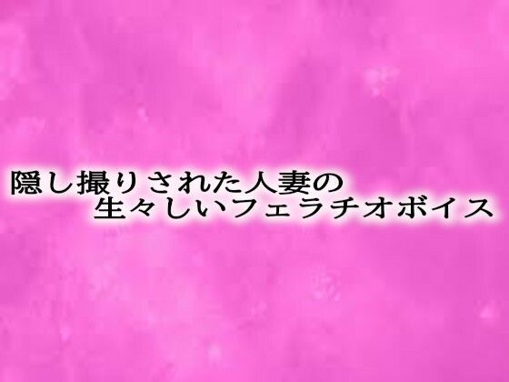 隠し撮りされた人妻の生々しいフェラチオボイス もうたまらんｗ