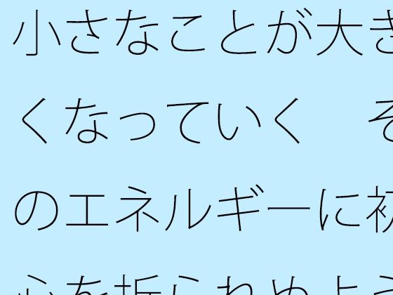小さなことが大きくなっていく  そのエネルギーに初心を折られぬように・・・ エロすぎるやろ…