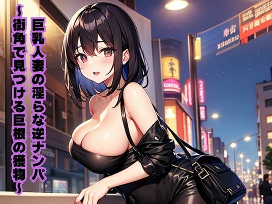 巨乳人妻の淫らな逆ナンパ〜街角で見つける巨根の獲物〜 今夜のオカズに！！