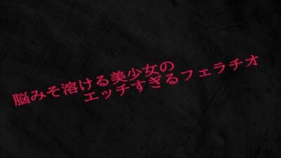脳みそ溶ける美少女のエッチすぎるフェラチオ おすすめ作品！！