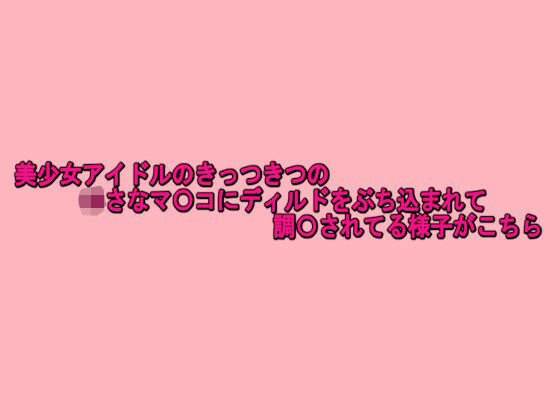美少女アイドルのきっつきつの小さなマ〇コにディルドをぶち込まれて調〇されてる様子がこちら 今夜のオカズに！！