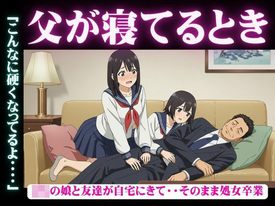 父が寝てるとき｜JKの娘と友達が自宅にきて・・そのまま処女卒業「こんなに硬くなってるよ・・・・ おすすめ作品！！