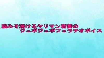 脳みそ溶けるヤリマン若妻のジュポジュポフェラチオボイス エロすぎるやろ…