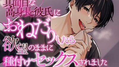 真面目な高身長彼氏におねだりしたら欲望のままに種付けセックスされました 思わず昇!!