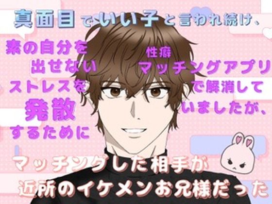 真面目でいい子と言われ続け、素の自分を出せないストレスを発散するために性癖マッチングアプリで解消していましたが、マッチングした相手が近所のイケメンお兄様だった 今夜のオカズに！！