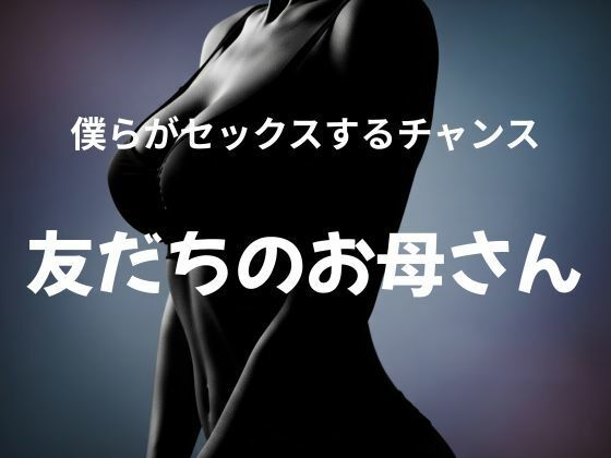 僕らがセックスするチャンス 〜友だちのお母さん〜 エロすぎるやろ…