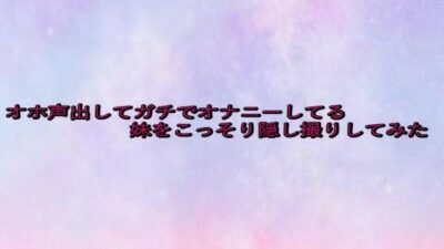 オホ声出してガチでオナニーしてる妹をこっそり隠し撮りしてみた エロすぎるやろ…