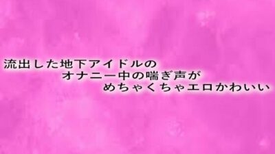 流出した地下アイドルのオナニー中の喘ぎ声がめちゃくちゃエロかわいい こんなの射精不可避ｗ