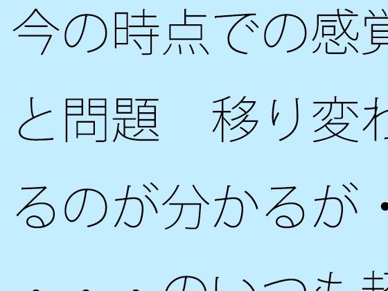 今の時点での感覚と問題  移り変わるのが分かるが・・・・のいつも超微妙なところ おすすめ作品！！
