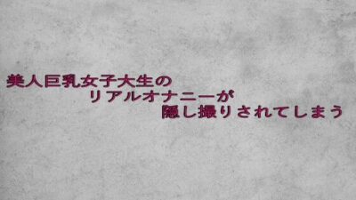 美人巨乳女子大生のリアルオナニーが隠し撮りされてしまう 絶頂の渦に引き込まれる！