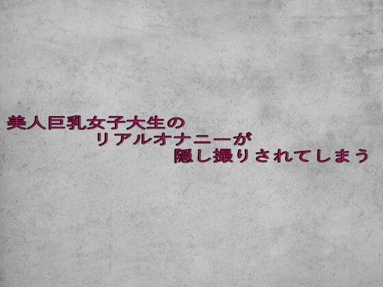 美人巨乳女子大生のリアルオナニーが隠し撮りされてしまう 絶頂の渦に引き込まれる！