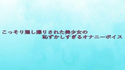 こっそり隠し撮りされた美少女の恥ずかしすぎるオナニーボイス イキまくるwww