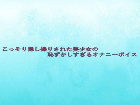 こっそり隠し撮りされた美少女の恥ずかしすぎるオナニーボイス イキまくるｗｗｗ