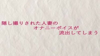 隠し撮りされた人妻のオナニーボイスが流出してしまう エロすぎるやろ…
