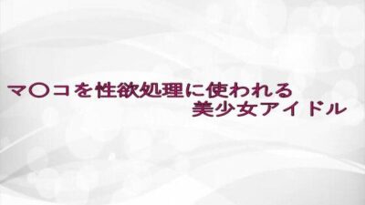 マ〇コを性欲処理に使われる美少女アイドル 思わず昇!!