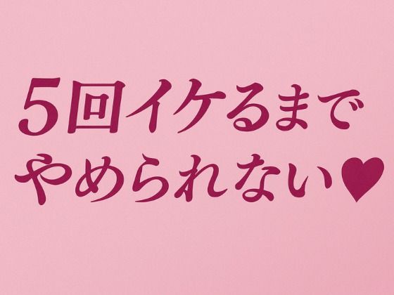 5回イケるまでやめられない（はーと） エロすぎるやろ…