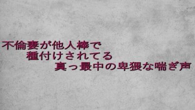 不倫妻が他人棒で種付けされてる真っ最中の卑猥な喘ぎ声 絶頂の渦に引き込まれる！