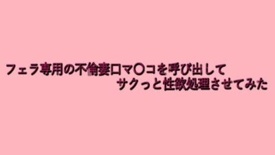 フェラ専用の不倫妻口マ〇コを呼び出してサクっと性欲処理させてみた こんなの射精不可避ｗ