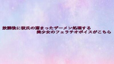 放課後に彼氏の溜まったザーメン処理する美少女のフェラチオボイスがこちら 絶頂の渦に引き込まれる！