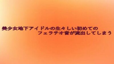 美少女地下アイドルの生々しい初めてのフェラチオ音が流出してしまう おすすめ作品！！