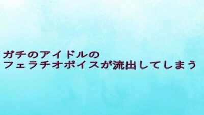 ガチのアイドルのフェラチオボイスが流出してしまう 究極のプレイｗｗｗ