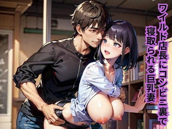 ワイルド店長にコンビニ裏で寝取られる巨乳妻 絶頂の渦に引き込まれる！