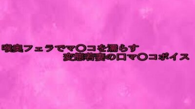 喉奥フェラでマ〇コを濡らす変態若妻の口マ〇コボイス もうたまらんｗ