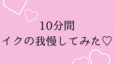 10分間イクの我慢してみた（はーと） 思わず昇！！