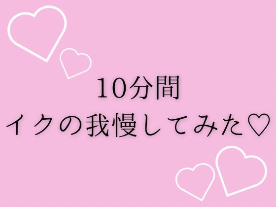 10分間イクの我慢してみた（はーと） 思わず昇！！