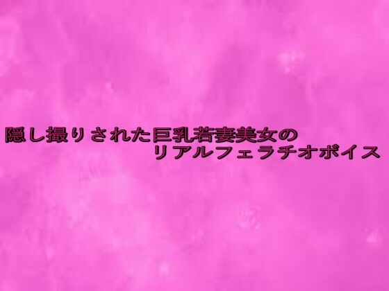隠し撮りされた巨乳若妻美女のリアルフェラチオボイス こんなの射精不可避ｗ