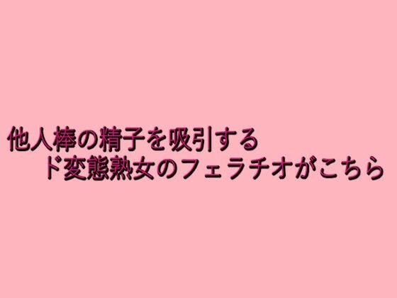 他人棒の精子を吸引するド変態熟女のフェラチオがこちら 今夜のオカズに！！