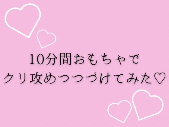 10分間おもちゃでクリ攻め続けてみた（はーと） 悶絶♥ノリノリで乱！！