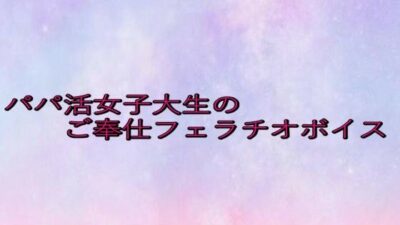 パパ活女子大生のご奉仕フェラチオボイス 悶絶♥ノリノリで乱！！