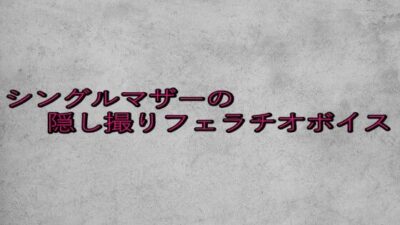 シングルマザーの隠し撮りフェラチオボイス 究極のプレイｗｗｗ
