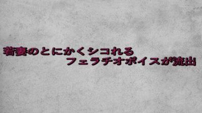 若妻のとにかくシコれるフェラチオボイスが流出 おすすめ作品!!