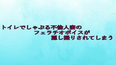 トイレでしゃぶる不倫人妻のフェラチオボイスが隠し撮りされてしまう エロエロSEX！！