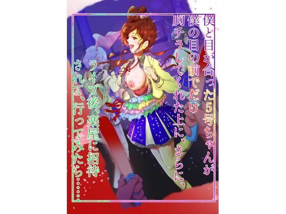 僕と目が合った5号ちゃんが僕の目の前でだけ胸チラしてくれた上に、さらに、 ライブ後、楽屋に招待されて、行ってみたら… こんなの射精不可避ｗ