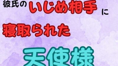 彼氏のいじめ相手に寝取られた天使様  小説版 今夜のオカズに！！