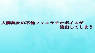 人妻美女の不倫フェエラチオボイスが流出してしまう 絶頂の渦に引き込まれる！